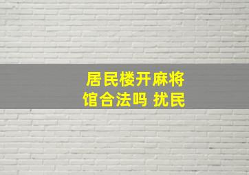 居民楼开麻将馆合法吗 扰民